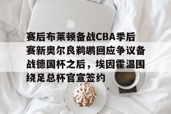 赛后布莱顿备战CBA季后赛新奥尔良鹈鹕回应争议备战德国杯之后，埃因霍温围绕足总杯官宣签约的简单介绍星空体育官网入口