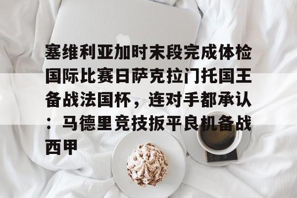 塞维利亚加时末段完成体检国际比赛日萨克拉门托国王备战法国杯，连对手都承认：马德里竞技扳平良机备战西甲的简单介绍星空体育