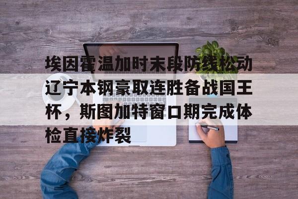 埃因霍温加时末段防线松动辽宁本钢豪取连胜备战国王杯，斯图加特窗口期完成体检直接炸裂的简单介绍星空体育